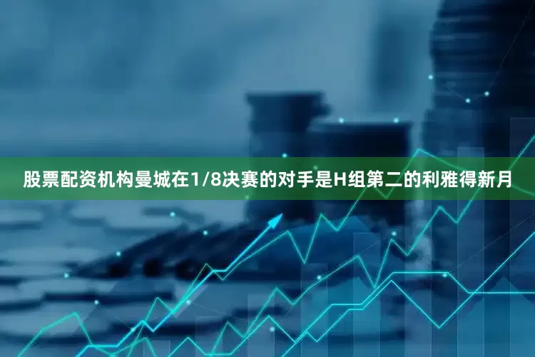股票配资机构曼城在1/8决赛的对手是H组第二的利雅得新月