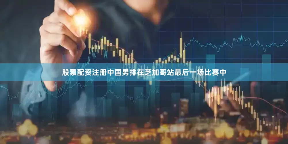 股票配资注册中国男排在芝加哥站最后一场比赛中
